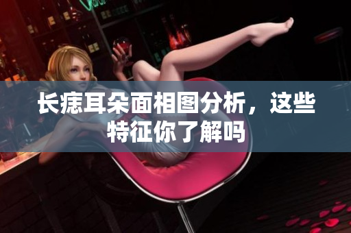 长痣耳朵面相图分析，这些特征你了解吗