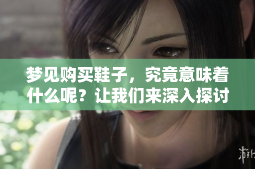 梦见购买鞋子，究竟意味着什么呢？让我们来深入探讨这个梦境的含义。