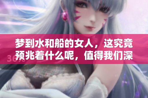 梦到水和船的女人，这究竟预兆着什么呢，值得我们深思了解
