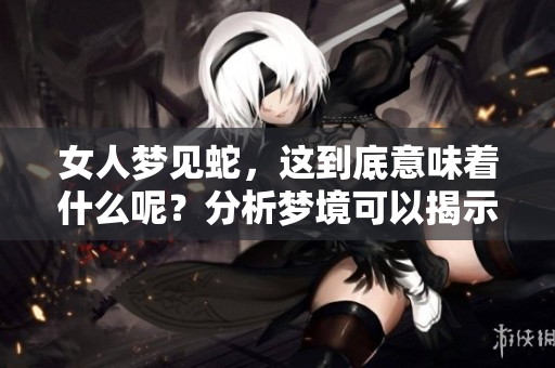 女人梦见蛇，这到底意味着什么呢？分析梦境可以揭示一些内在的意思。