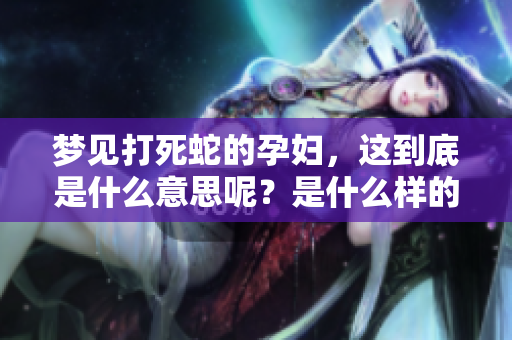 梦见打死蛇的孕妇，这到底是什么意思呢？是什么样的寓意呢？