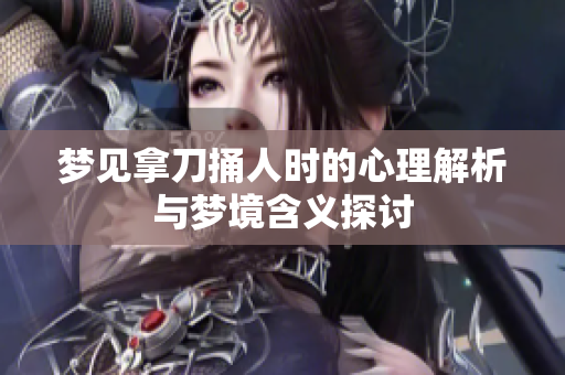 梦见拿刀捅人时的心理解析与梦境含义探讨