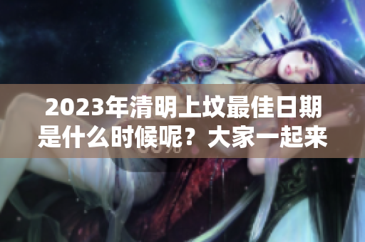 2023年清明上坟最佳日期是什么时候呢？大家一起来看看吧！