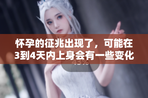 怀孕的征兆出现了，可能在3到4天内上身会有一些变化