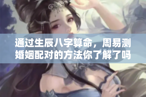 通过生辰八字算命，周易测婚姻配对的方法你了解了吗