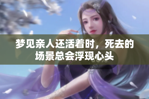 梦见亲人还活着时，死去的场景总会浮现心头