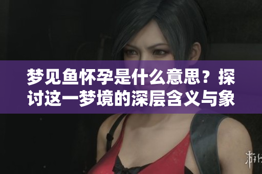 梦见鱼怀孕是什么意思？探讨这一梦境的深层含义与象征。