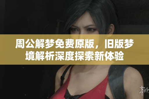周公解梦免费原版，旧版梦境解析深度探索新体验