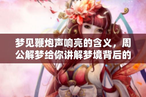 梦见鞭炮声响亮的含义，周公解梦给你讲解梦境背后的秘密