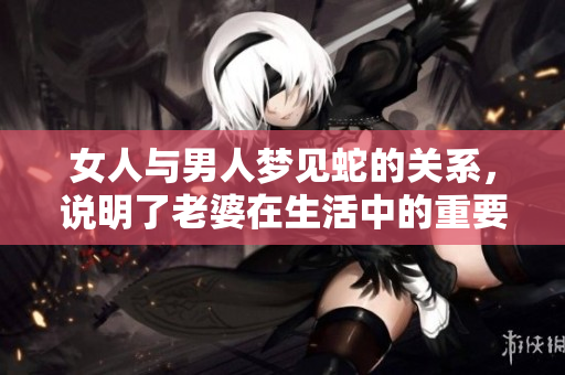 女人与男人梦见蛇的关系，说明了老婆在生活中的重要性