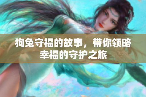 狗兔守福的故事，带你领略幸福的守护之旅