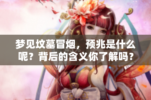 梦见坟墓冒烟，预兆是什么呢？背后的含义你了解吗？