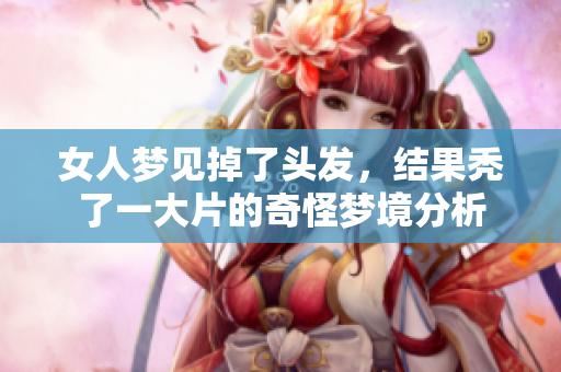 女人梦见掉了头发，结果秃了一大片的奇怪梦境分析
