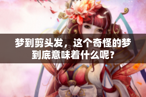 梦到剪头发，这个奇怪的梦到底意味着什么呢？