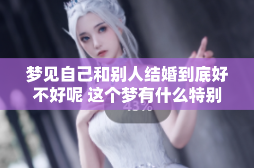 梦见自己和别人结婚到底好不好呢 这个梦有什么特别的含义吗