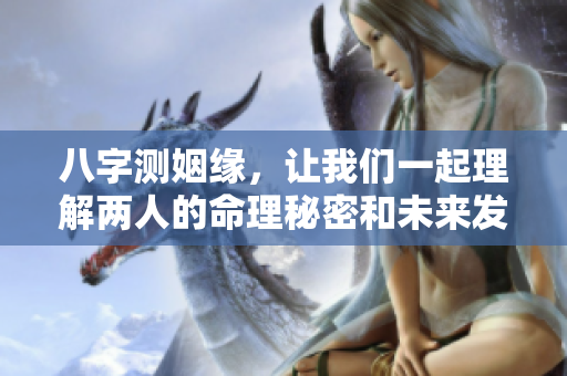 八字测姻缘，让我们一起理解两人的命理秘密和未来发展