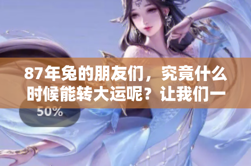 87年兔的朋友们，究竟什么时候能转大运呢？让我们一起揭晓答案！