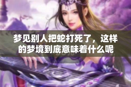 梦见别人把蛇打死了，这样的梦境到底意味着什么呢