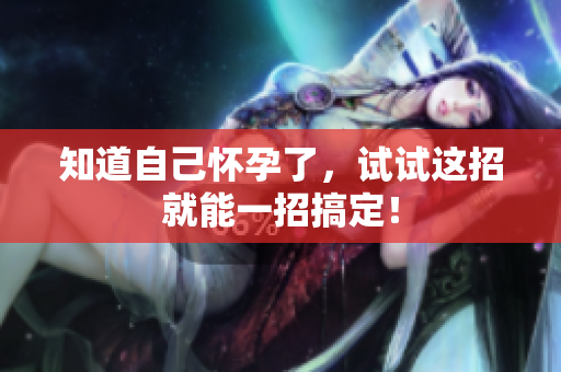 知道自己怀孕了，试试这招就能一招搞定！