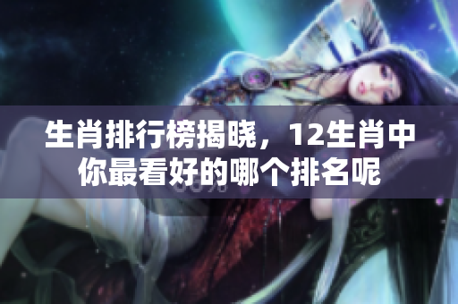 生肖排行榜揭晓，12生肖中你最看好的哪个排名呢