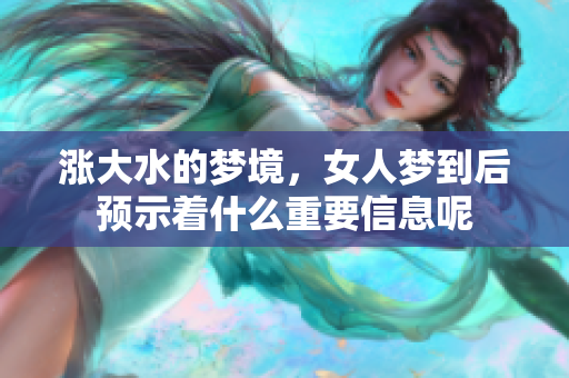 涨大水的梦境，女人梦到后预示着什么重要信息呢