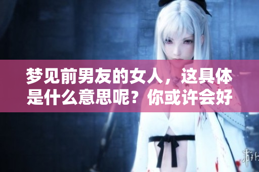 梦见前男友的女人，这具体是什么意思呢？你或许会好奇。