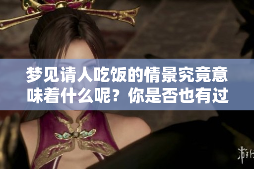 梦见请人吃饭的情景究竟意味着什么呢？你是否也有过这样的梦境呢？
