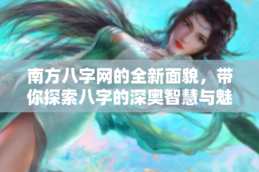 南方八字网的全新面貌，带你探索八字的深奥智慧与魅力
