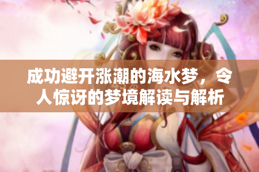 成功避开涨潮的海水梦，令人惊讶的梦境解读与解析