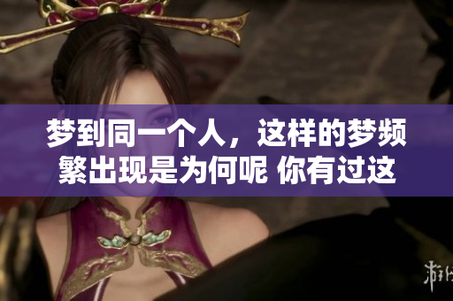 梦到同一个人，这样的梦频繁出现是为何呢 你有过这样的经历吗