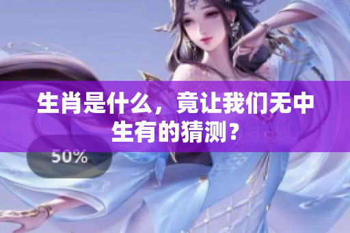生肖是什么，竟让我们无中生有的猜测？