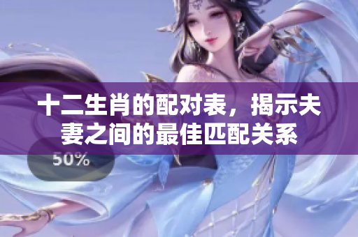 十二生肖的配对表，揭示夫妻之间的最佳匹配关系