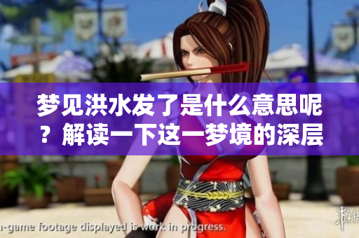 梦见洪水发了是什么意思呢？解读一下这一梦境的深层含义。