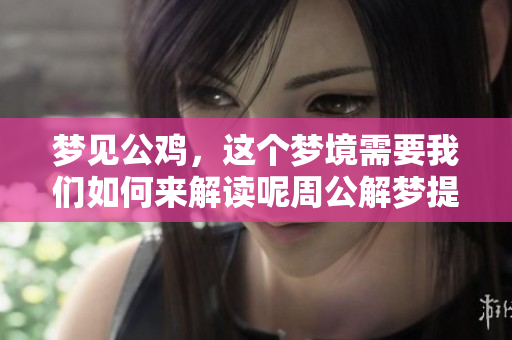 梦见公鸡，这个梦境需要我们如何来解读呢周公解梦提供了指导