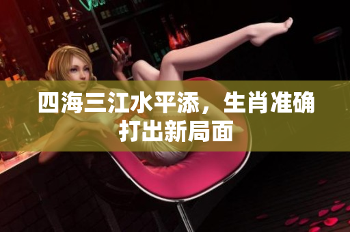 四海三江水平添，生肖准确打出新局面