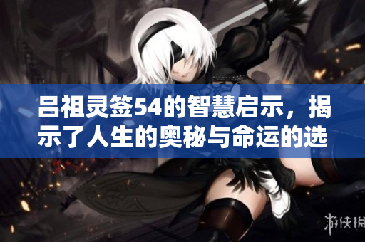 吕祖灵签54的智慧启示，揭示了人生的奥秘与命运的选择