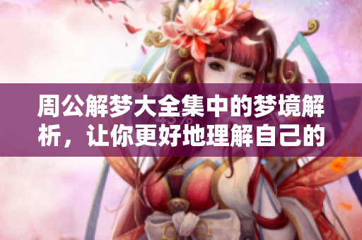 周公解梦大全集中的梦境解析，让你更好地理解自己的梦，探索潜意识奥秘