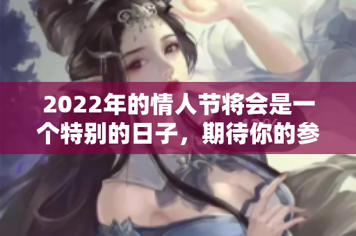 2022年的情人节将会是一个特别的日子，期待你的参与与欢庆！