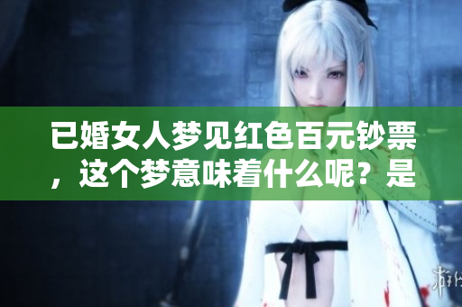已婚女人梦见红色百元钞票，这个梦意味着什么呢？是否有特别的预兆？