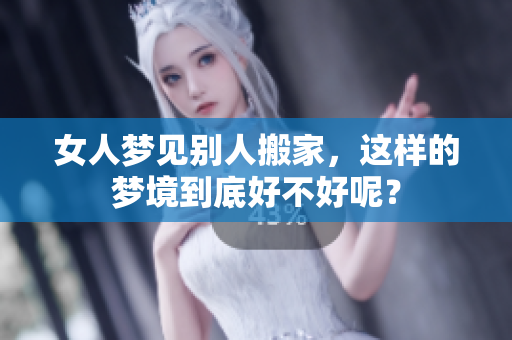 女人梦见别人搬家，这样的梦境到底好不好呢？
