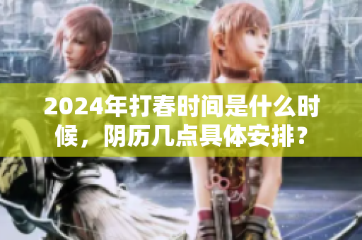 2024年打春时间是什么时候，阴历几点具体安排？