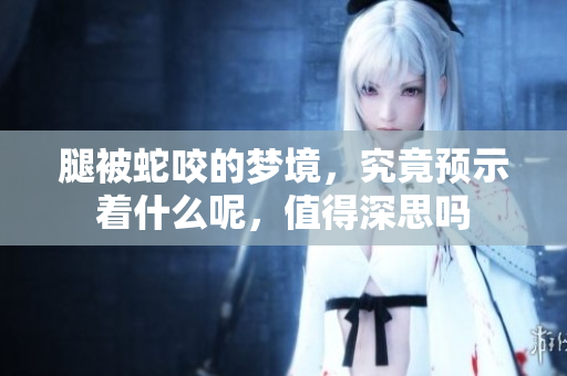 腿被蛇咬的梦境，究竟预示着什么呢，值得深思吗