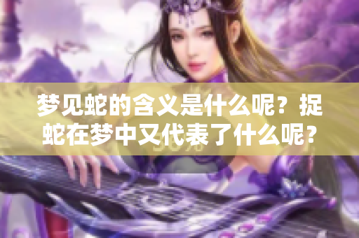 梦见蛇的含义是什么呢？捉蛇在梦中又代表了什么呢？