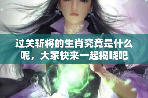 过关斩将的生肖究竟是什么呢，大家快来一起揭晓吧
