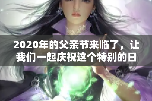 2020年的父亲节来临了，让我们一起庆祝这个特别的日子吧