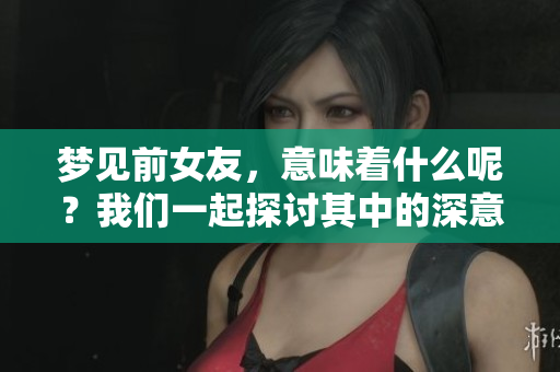 梦见前女友，意味着什么呢？我们一起探讨其中的深意。