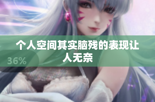 个人空间其实脑残的表现让人无奈