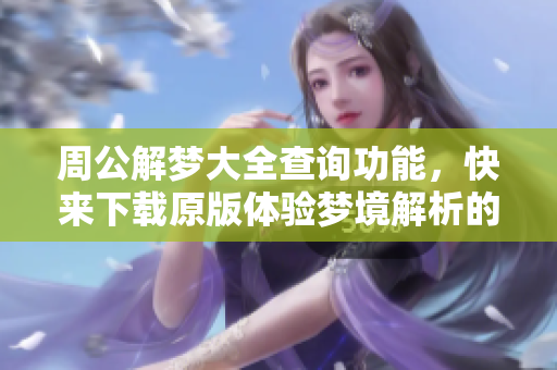 周公解梦大全查询功能，快来下载原版体验梦境解析的奥秘！