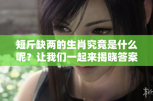 短斤缺两的生肖究竟是什么呢？让我们一起来揭晓答案吧！