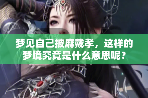 梦见自己披麻戴孝，这样的梦境究竟是什么意思呢？